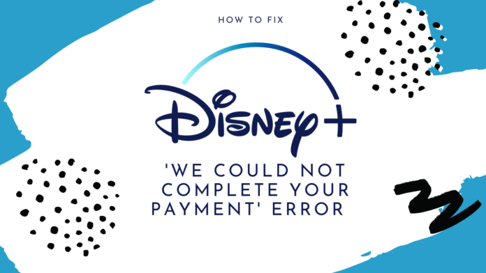 How to Fix Disney Plus Error Code We Could Not Complete Your Payment