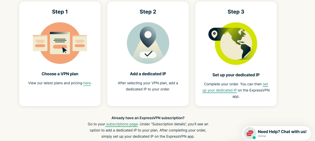 Steps on how to get a ExpressVPN dedicated IP
1. Choose a plan
2. Select your Dedicated IP location
3. Setup your dedicated IP!